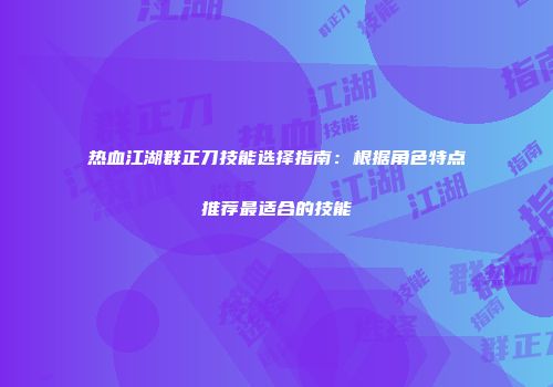 热血江湖群正刀技能选择指南：根据角色特点推荐最适合的技能