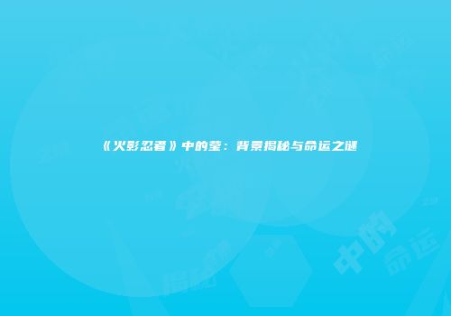 《火影忍者》中的莹：背景揭秘与命运之谜