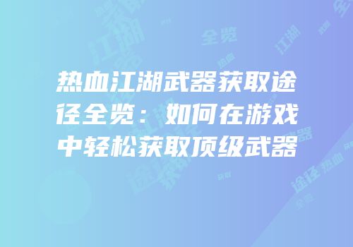 热血江湖武器获取途径全览：如何在游戏中轻松获取顶级武器