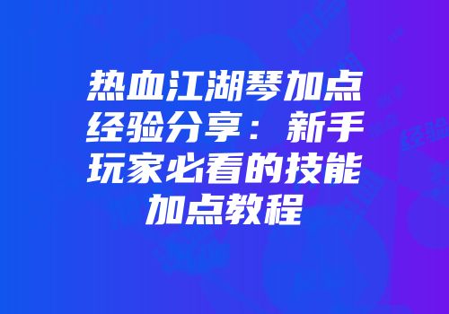 热血江湖琴加点经验分享:新手玩家必看的技能加点教程