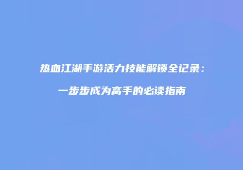 热血江湖手游活力技能解锁全记录：一步步成为高手的必读指南