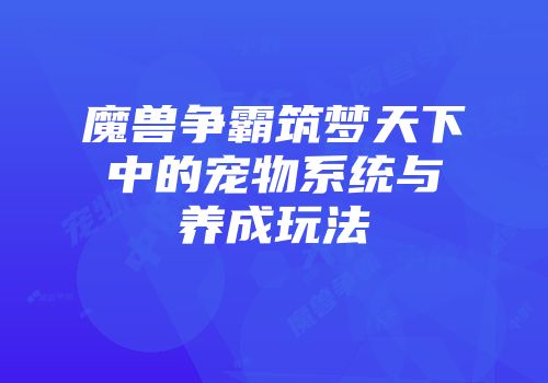 魔兽争霸筑梦天下中的宠物系统与养成玩法