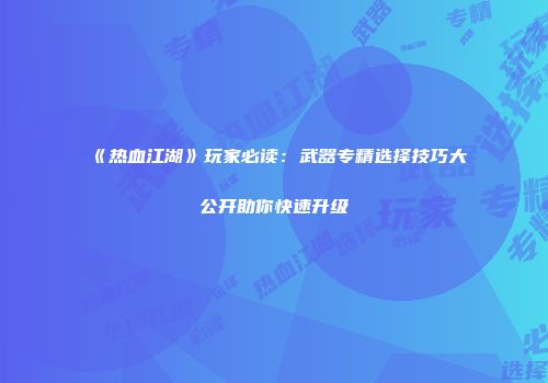 《热血江湖》玩家必读：武器专精选择技巧大公开助你快速升级