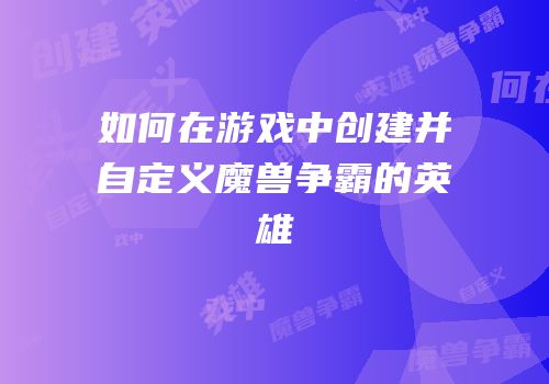 如何在游戏中创建并自定义魔兽争霸的英雄