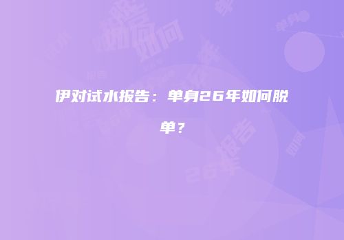 伊对试水报告：单身26年如何脱单？