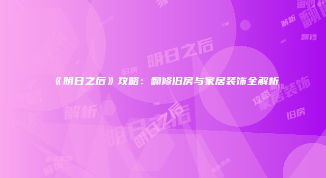 《明日之后》攻略：翻修旧房与家居装饰全解析