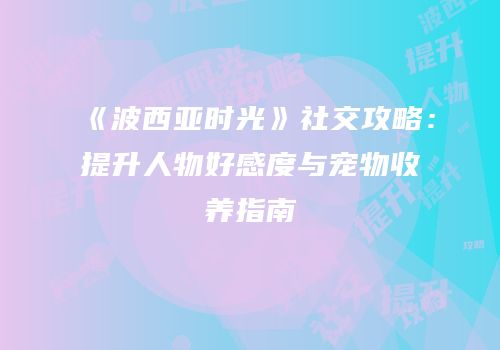 《波西亚时光》社交攻略：提升人物好感度与宠物收养指南
