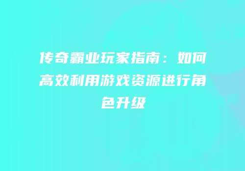 传奇霸业玩家指南:如何高效利用游戏资源进行角色升级
