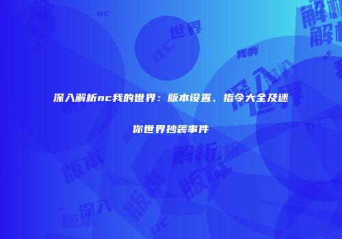 深入解析nc我的世界：版本设置、指令大全及迷你世界抄袭事件