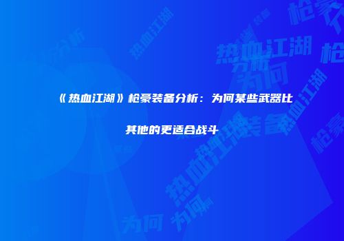 《热血江湖》枪豪装备分析：为何某些武器比其他的更适合战斗