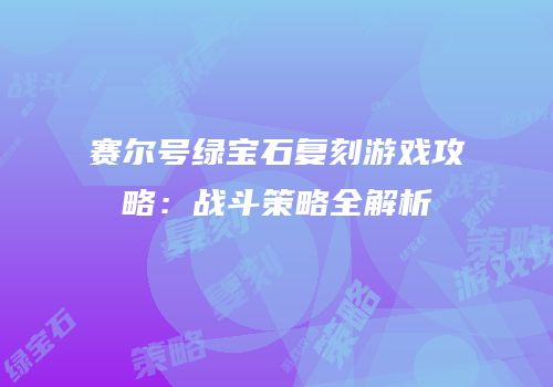 赛尔号绿宝石复刻游戏攻略：战斗策略全解析