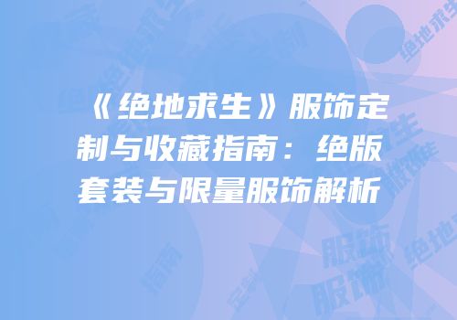 《绝地求生》服饰定制与收藏指南：绝版套装与限量服饰解析