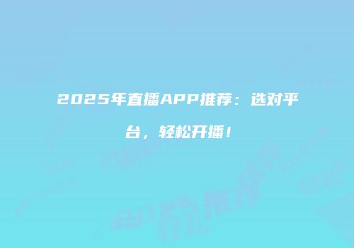 2025年直播APP推荐：选对平台，轻松开播！