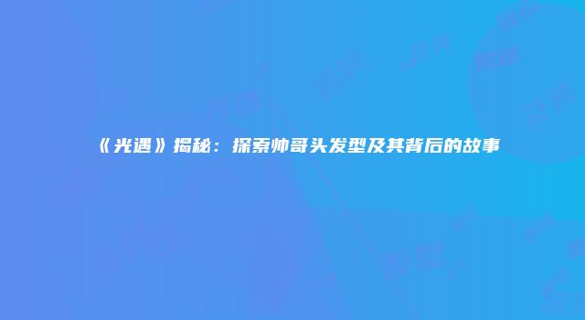 《光遇》揭秘：探索帅哥头发型及其背后的故事