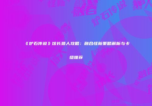 《炉石传说》馆长猎人攻略：融合怪新策略解析与卡组推荐