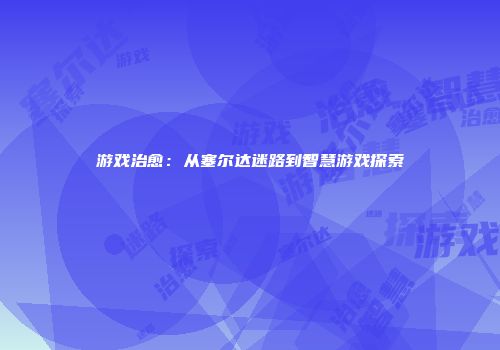 游戏治愈：从塞尔达迷路到智慧游戏探索