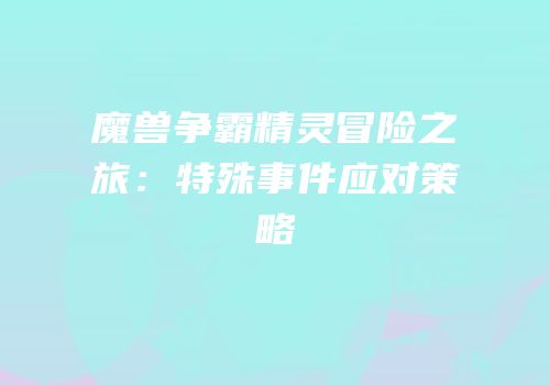 魔兽争霸精灵冒险之旅：特殊事件应对策略