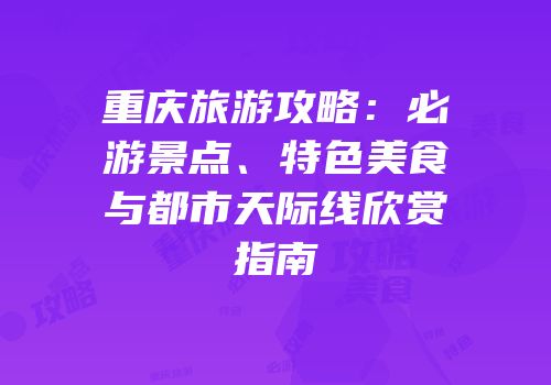 重庆旅游攻略：必游景点、特色美食与都市天际线欣赏指南