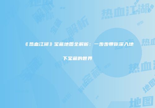 《热血江湖》宝藏地图全解析：一步步带你深入地下宝藏的世界