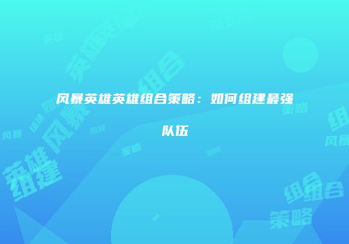 风暴英雄英雄组合策略：如何组建最强队伍