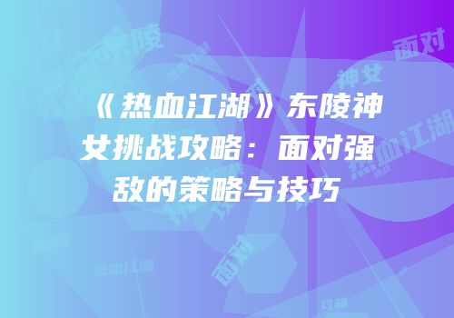 《热血江湖》东陵神女挑战攻略:面对强敌的策略与技巧