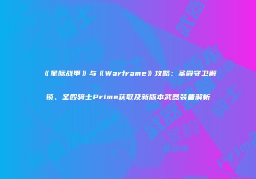 《星际战甲》与《Warframe》攻略：圣殿守卫解锁、圣殿骑士Prime获取及新版本武器装备解析