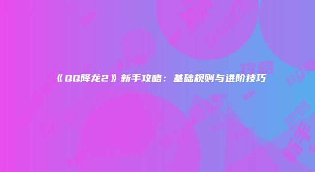 《QQ降龙2》新手攻略：基础规则与进阶技巧