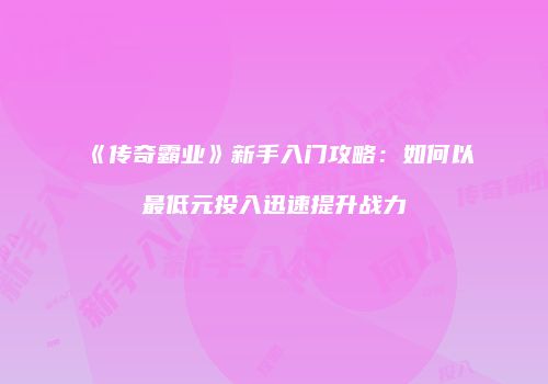 《传奇霸业》新手入门攻略：如何以最低元投入迅速提升战力