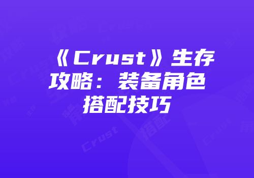 《Crust》生存攻略：装备角色搭配技巧