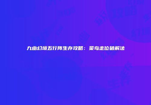 九幽幻境五行阵生存攻略：菜鸟走位破解法