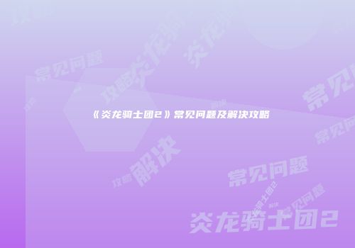 《炎龙骑士团2》常见问题及解决攻略