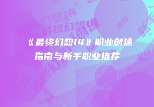 《最终幻想14》职业创建指南与新手职业推荐