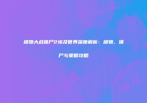 植物大战僵尸2埃及世界深度解析：植物、僵尸与策略攻略