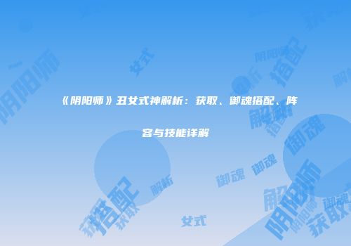 《阴阳师》丑女式神解析：获取、御魂搭配、阵容与技能详解