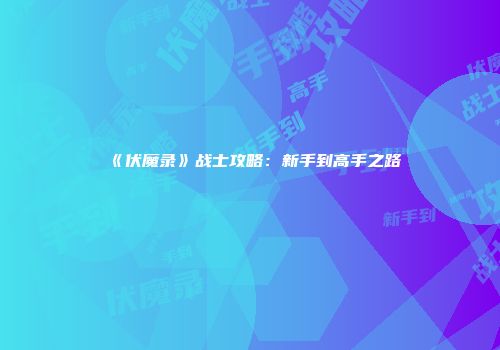 《伏魔录》战士攻略：新手到高手之路
