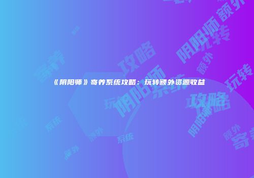 《阴阳师》寄养系统攻略：玩转额外资源收益