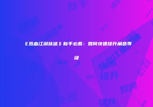 《热血江湖旅途》新手必看：如何快速提升角色等级