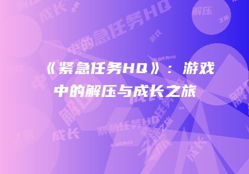 《紧急任务HQ》：游戏中的解压与成长之旅