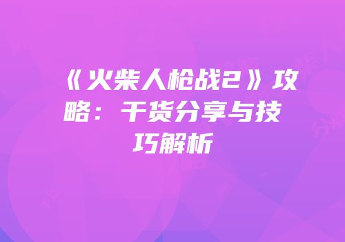 《火柴人枪战2》攻略：干货分享与技巧解析
