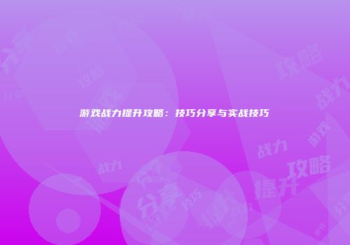 游戏战力提升攻略：技巧分享与实战技巧
