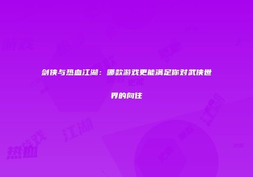 剑侠与热血江湖：哪款游戏更能满足你对武侠世界的向往
