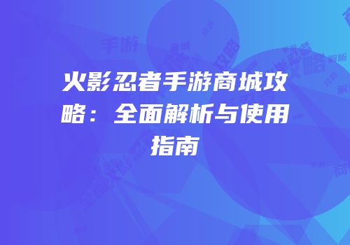 火影忍者手游商城攻略：全面解析与使用指南