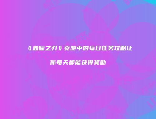 《赤瞳之刃》页游中的每日任务攻略让你每天都能获得奖励