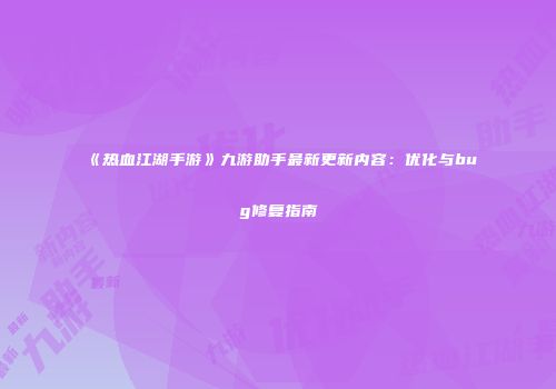 《热血江湖手游》九游助手最新更新内容:优化与bug修复指南