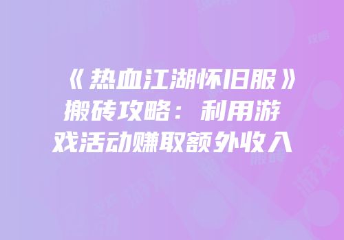 《热血江湖怀旧服》搬砖攻略：利用游戏活动赚取额外收入