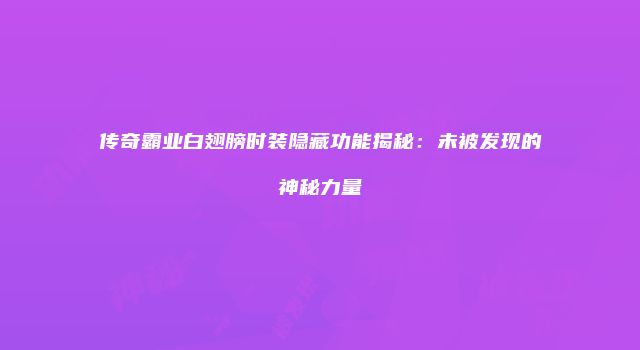 传奇霸业白翅膀时装隐藏功能揭秘：未被发现的神秘力量