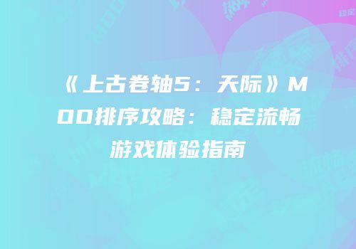 《上古卷轴5：天际》MOD排序攻略：稳定流畅游戏体验指南