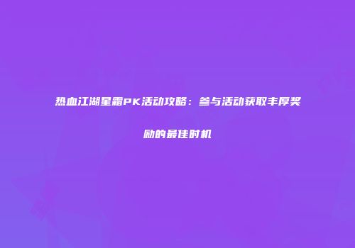 热血江湖星霜PK活动攻略：参与活动获取丰厚奖励的最佳时机