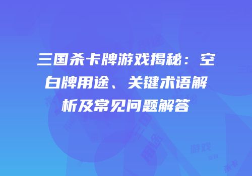 三国杀卡牌游戏揭秘：空白牌用途、关键术语解析及常见问题解答
