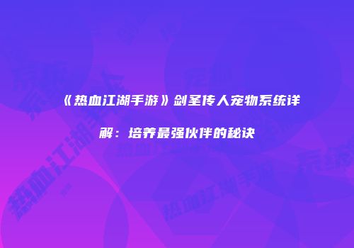 《热血江湖手游》剑圣传人宠物系统详解：培养最强伙伴的秘诀